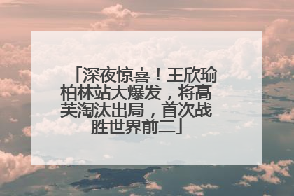 深夜惊喜！王欣瑜柏林站大爆发，将高芙淘汰出局，首次战胜世界前二